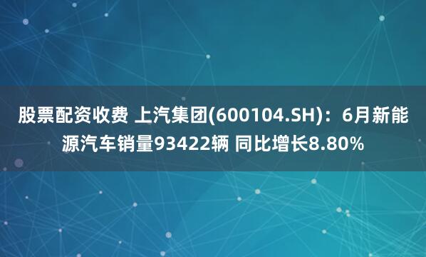 股票配资收费 上汽集团(600104.SH)：6月新能源汽车销量93422辆 同比增长8.80%