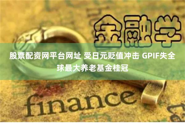 股票配资网平台网址 受日元贬值冲击 GPIF失全球最大养老基金桂冠