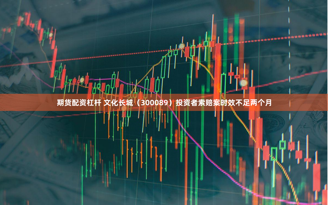 期货配资杠杆 文化长城（300089）投资者索赔案时效不足两个月