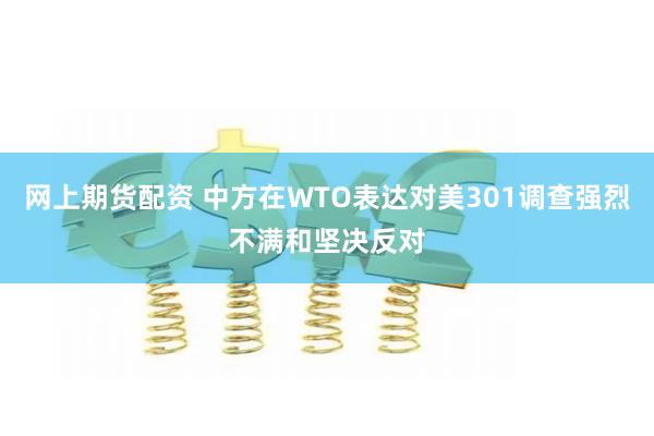 网上期货配资 中方在WTO表达对美301调查强烈不满和坚决反对