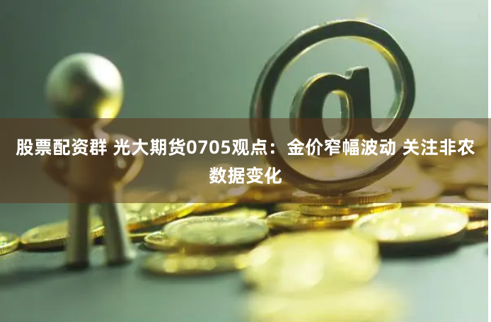 股票配资群 光大期货0705观点：金价窄幅波动 关注非农数据变化
