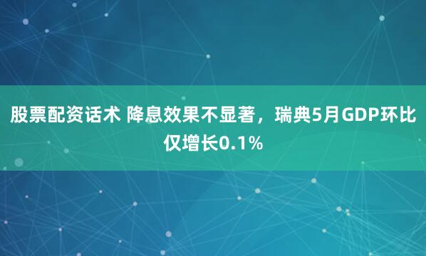 股票配资话术 降息效果不显著，瑞典5月GDP环比仅增长0.1%