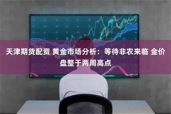 天津期货配资 黄金市场分析：等待非农来临 金价盘整于两周高点