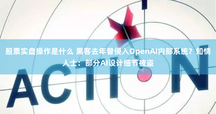 股票实盘操作是什么 黑客去年曾侵入OpenAI内部系统？知情人士：部分AI设计细节被盗