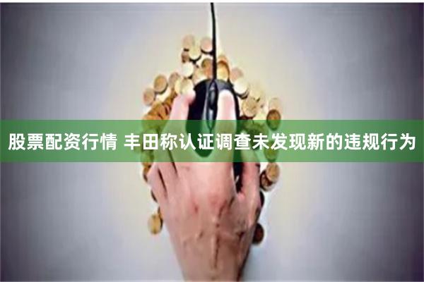 股票配资行情 丰田称认证调查未发现新的违规行为