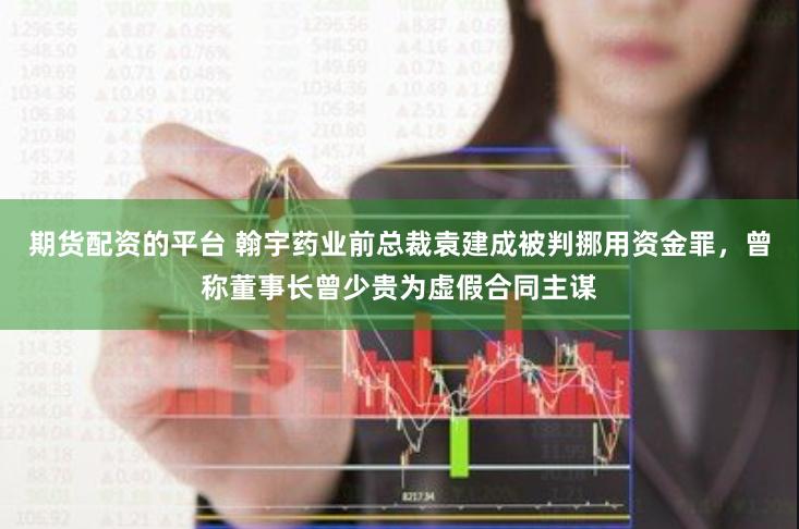 期货配资的平台 翰宇药业前总裁袁建成被判挪用资金罪，曾称董事长曾少贵为虚假合同主谋