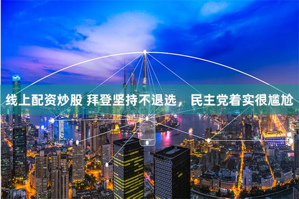 线上配资炒股 拜登坚持不退选，民主党着实很尴尬