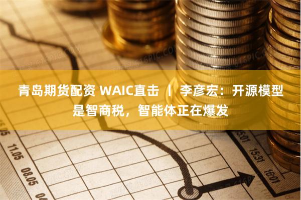 青岛期货配资 WAIC直击 丨 李彦宏：开源模型是智商税，智能体正在爆发