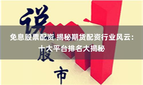 免息股票配资 揭秘期货配资行业风云：十大平台排名大揭秘