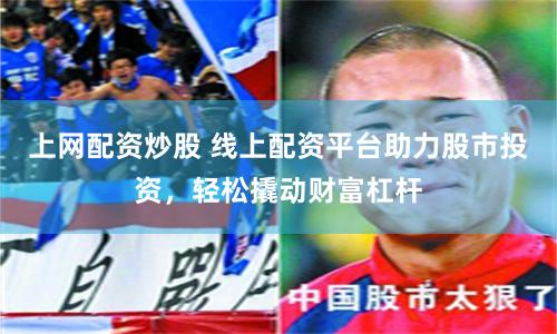 上网配资炒股 线上配资平台助力股市投资，轻松撬动财富杠杆