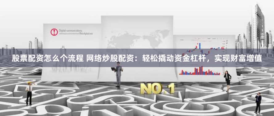 股票配资怎么个流程 网络炒股配资：轻松撬动资金杠杆，实现财富增值