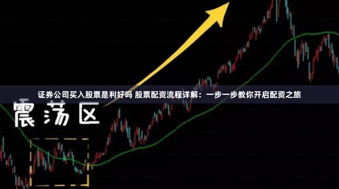 证券公司买入股票是利好吗 股票配资流程详解：一步一步教你开启配资之旅