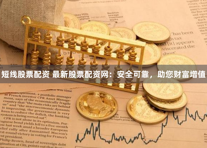 短线股票配资 最新股票配资网：安全可靠，助您财富增值