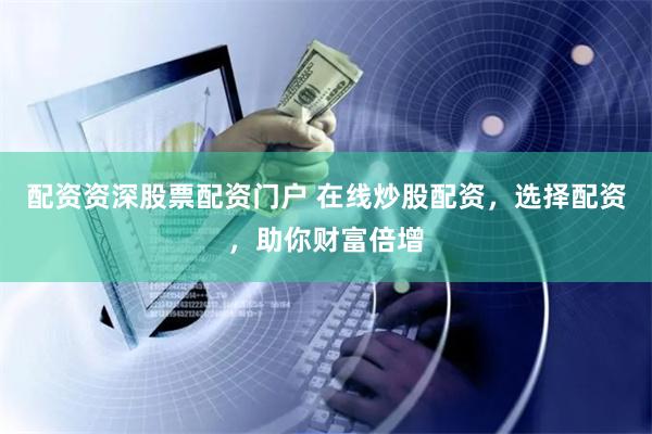 配资资深股票配资门户 在线炒股配资，选择配资，助你财富倍增