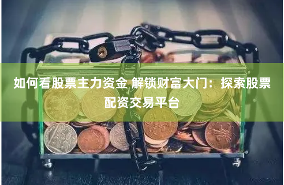 如何看股票主力资金 解锁财富大门：探索股票配资交易平台