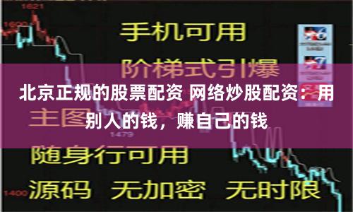 北京正规的股票配资 网络炒股配资：用别人的钱，赚自己的钱