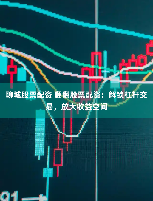 聊城股票配资 翻翻股票配资：解锁杠杆交易，放大收益空间