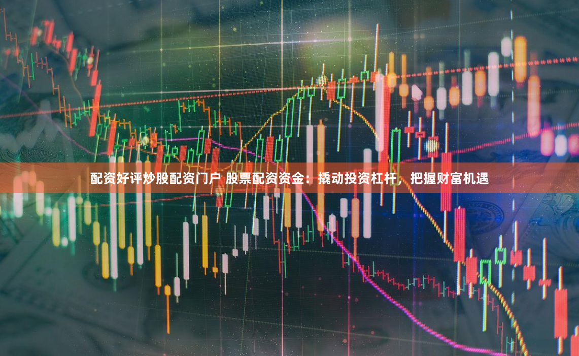 配资好评炒股配资门户 股票配资资金：撬动投资杠杆，把握财富机遇