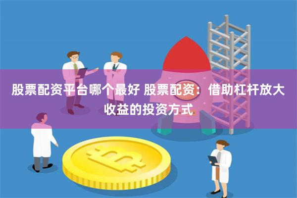 股票配资平台哪个最好 股票配资：借助杠杆放大收益的投资方式