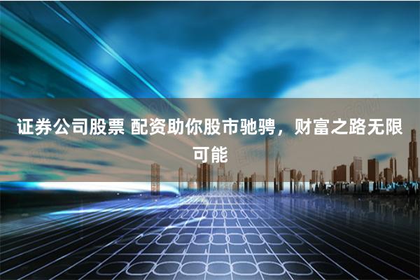 证券公司股票 配资助你股市驰骋，财富之路无限可能