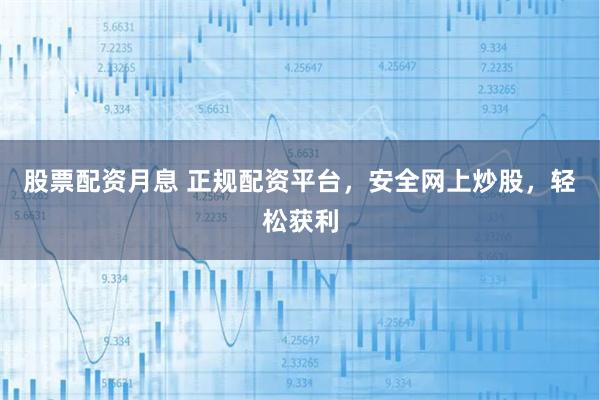 股票配资月息 正规配资平台，安全网上炒股，轻松获利