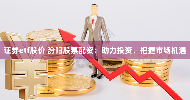 证券etf股价 汾阳股票配资：助力投资，把握市场机遇