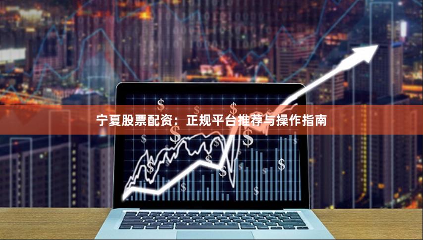 宁夏股票配资：正规平台推荐与操作指南