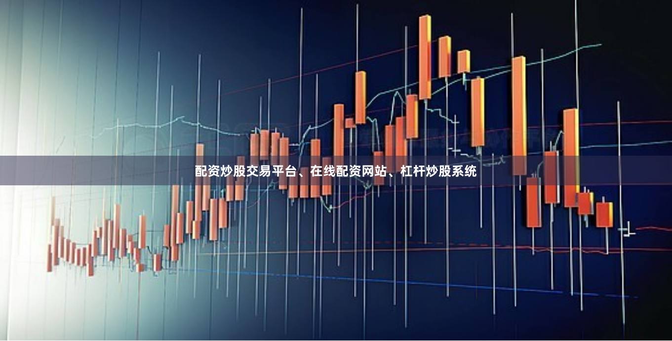 配资炒股交易平台、在线配资网站、杠杆炒股系统