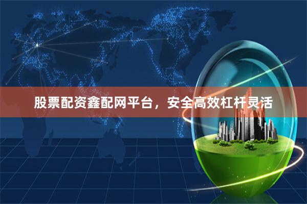 股票配资鑫配网平台，安全高效杠杆灵活