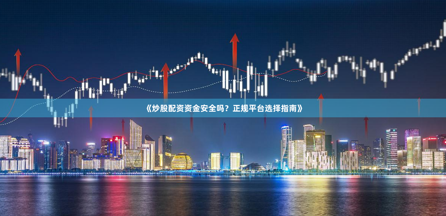 《炒股配资资金安全吗？正规平台选择指南》