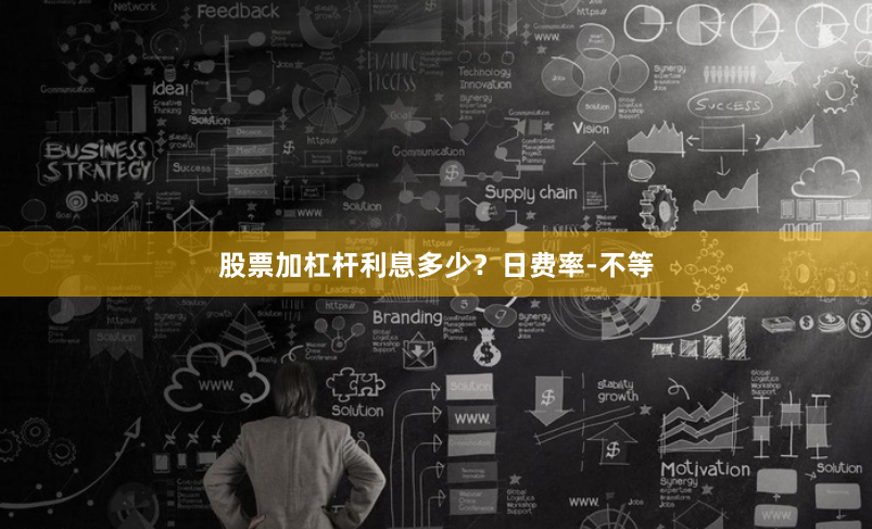 股票加杠杆利息多少？日费率-不等