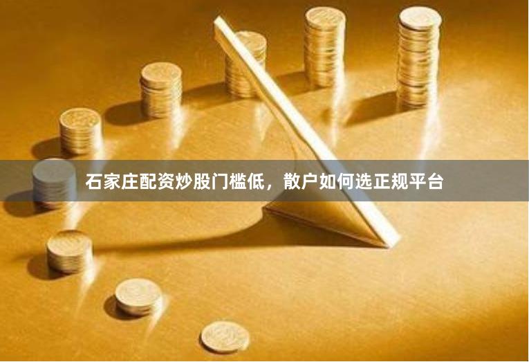 石家庄配资炒股门槛低，散户如何选正规平台
