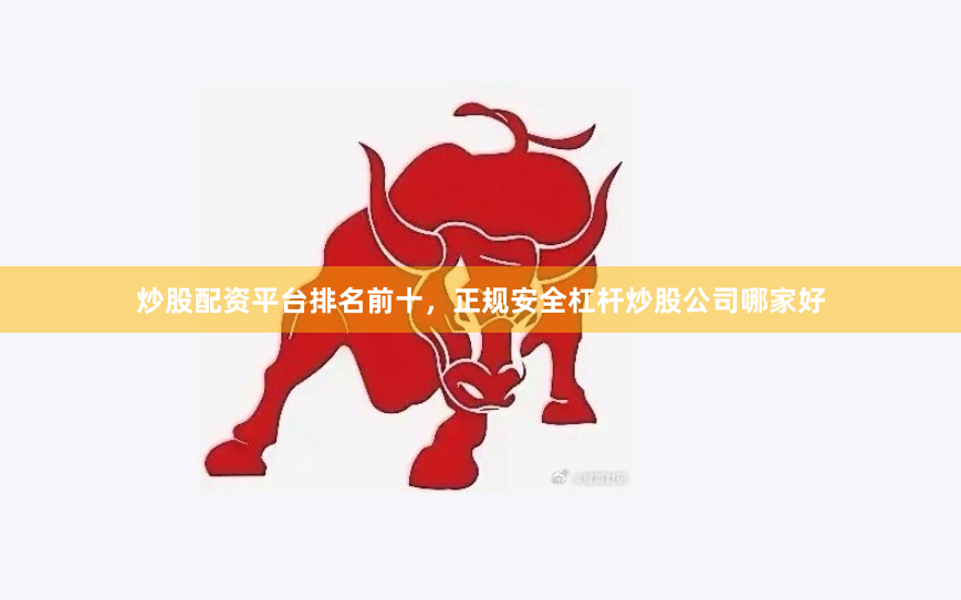炒股配资平台排名前十，正规安全杠杆炒股公司哪家好