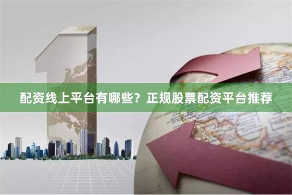 配资线上平台有哪些？正规股票配资平台推荐