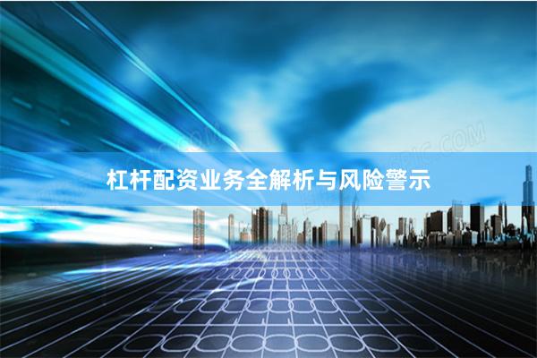 杠杆配资业务全解析与风险警示